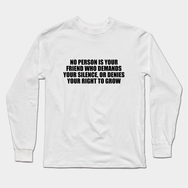 No person is your friend who demands your silence, or denies your right to grow Long Sleeve T-Shirt by CRE4T1V1TY